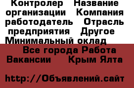 Контролер › Название организации ­ Компания-работодатель › Отрасль предприятия ­ Другое › Минимальный оклад ­ 8 000 - Все города Работа » Вакансии   . Крым,Ялта